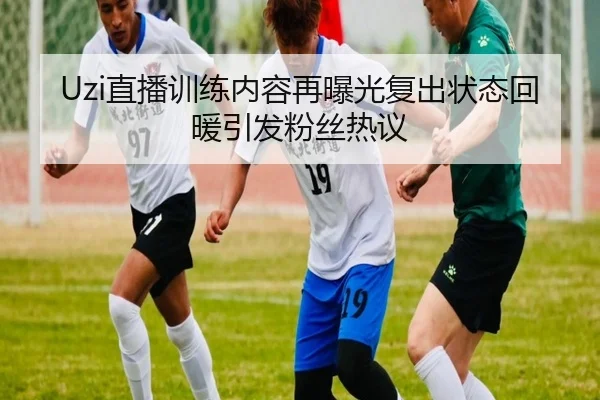 Uzi直播训练内容再曝光复出状态回暖引发粉丝热议 - TianXing Sports